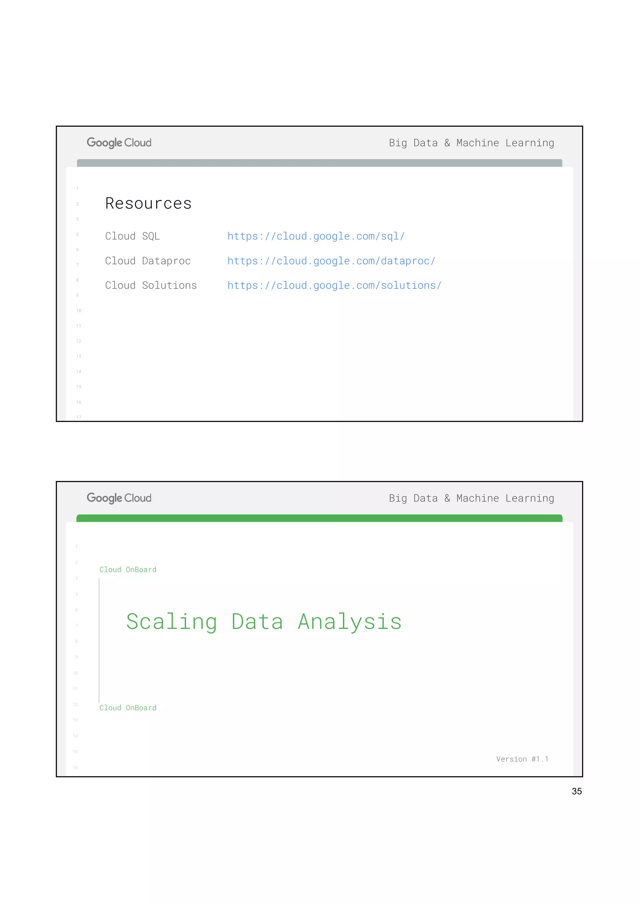 35
1
2
3
5
6
7
8
9
10
11
12
13
14
15
16
17
Big Data & Machine Learning
Cloud SQL
Cloud Dataproc
Cloud Solutions
Resources
https://cloud.google.com/sql/
https://cloud.google.com/dataproc/
https://cloud.google.com/solutions/
1
2
3
5
6
7
8
9
10
11
12
13
14
15
16
17
Big Data & Machine Learning
1
2
3
5
6
7
8
9
10
11
12
13
14
15
16
Cloud OnBoard
Cloud OnBoard
Scaling Data Analysis
Version #1.1
 