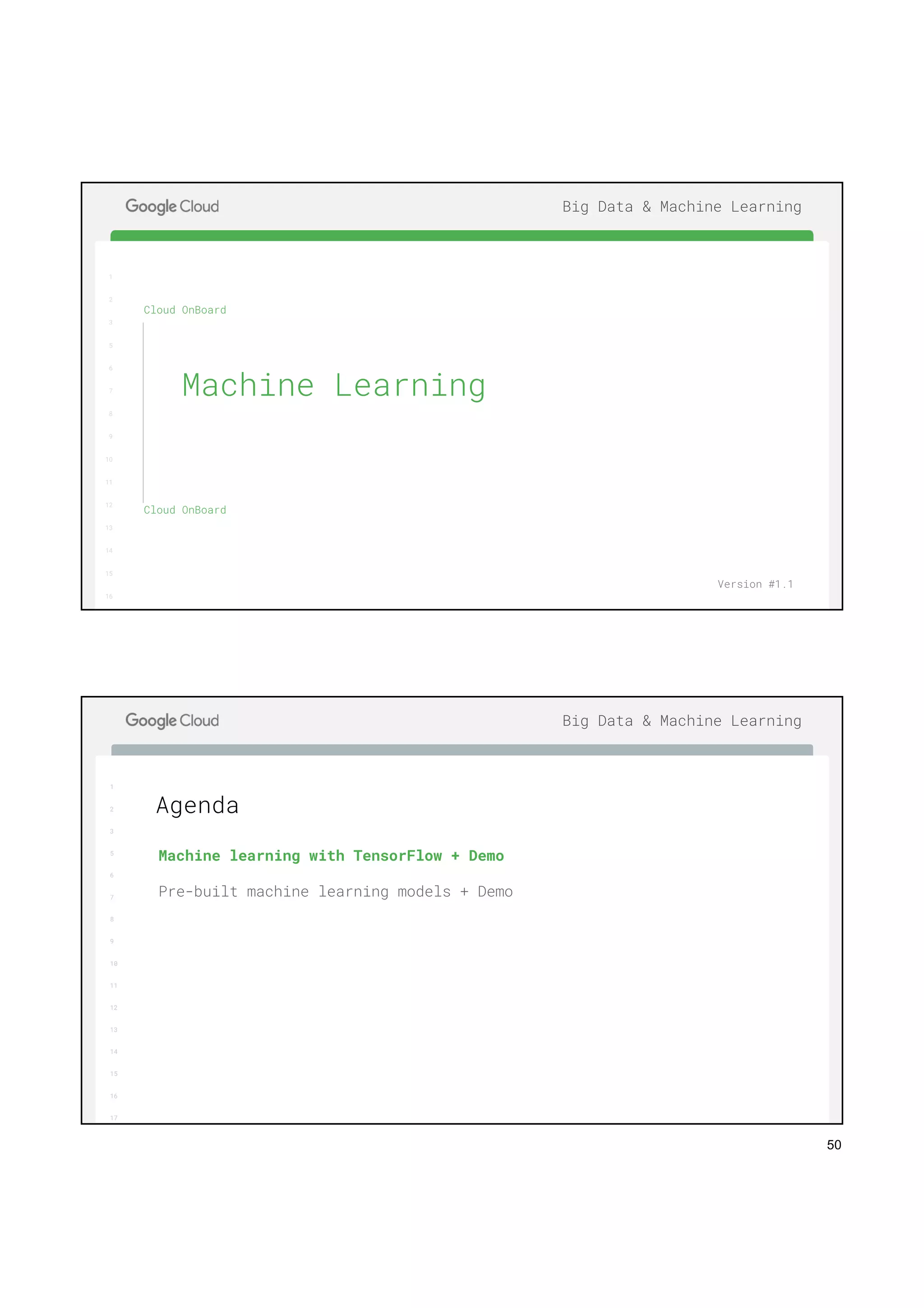 50
1
2
3
5
6
7
8
9
10
11
12
13
14
15
16
17
Big Data & Machine Learning
1
2
3
5
6
7
8
9
10
11
12
13
14
15
16
Cloud OnBoard
Cloud OnBoard
Machine Learning
Version #1.1
1
2
3
5
6
7
8
9
10
11
12
13
14
15
16
17
Big Data & Machine Learning
Machine learning with TensorFlow + Demo
Pre-built machine learning models + Demo
Agenda
 