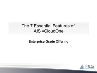 The 7 Essential Features of
          AIS vCloudOne

       Enterprise Grade Offering




1
 