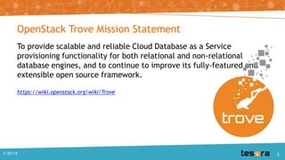 OpenStack Trove Mission Statement
To provide scalable and reliable Cloud Database as a Service
provisioning functionality for both relational and non-relational
database engines, and to continue to improve its fully-featured and
extensible open source framework.
https://wiki.openstack.org/wiki/Trove
21/30/15
 