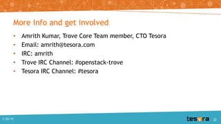 More Info and get involved
• Amrith Kumar, Trove Core Team member, CTO Tesora
• Email: amrith@tesora.com
• IRC: amrith
• Trove IRC Channel: #openstack-trove
• Tesora IRC Channel: #tesora
1/30/15 22
 