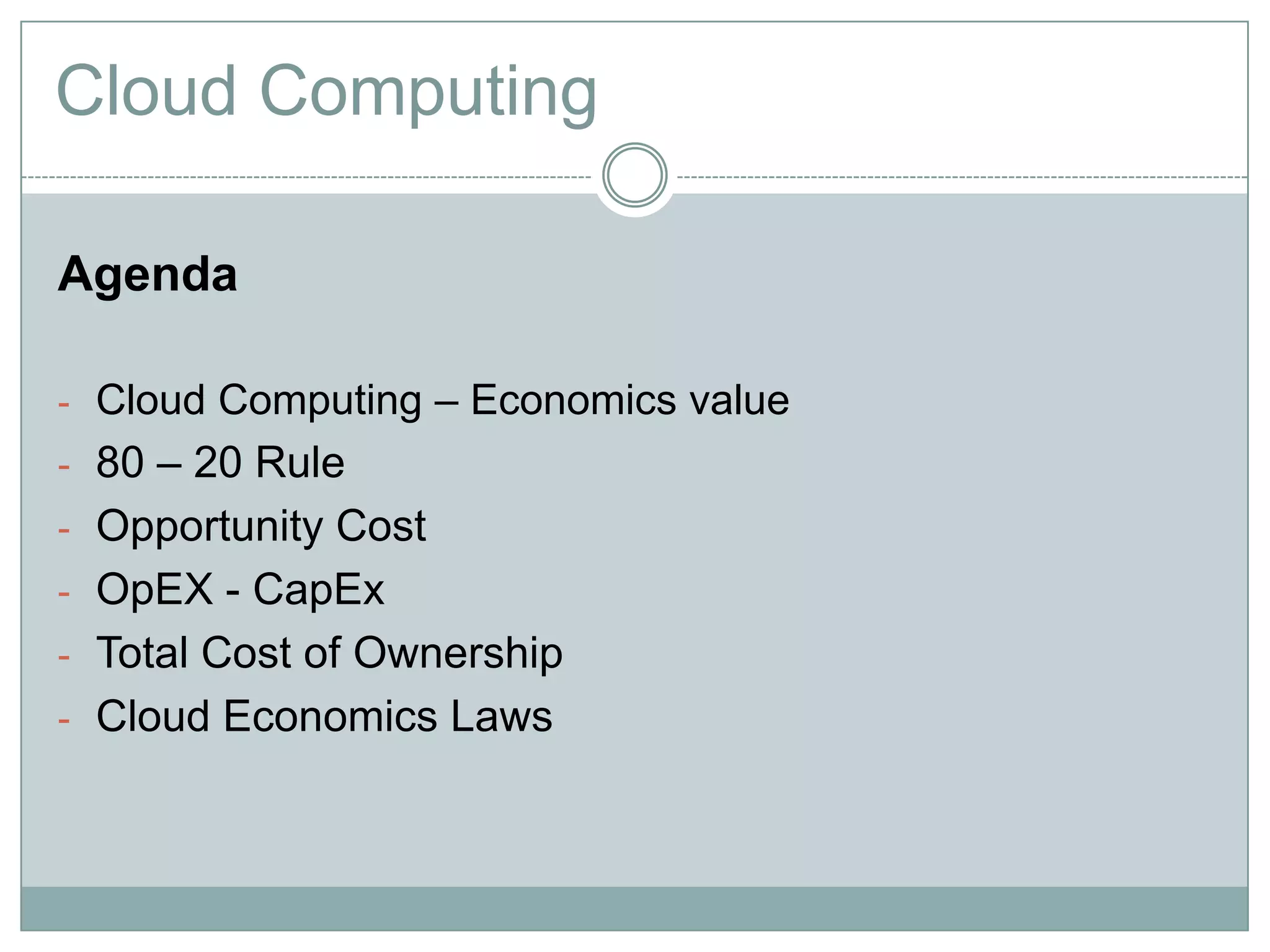 Cloud Computing
Agenda
- Cloud Computing – Economics value
- 80 – 20 Rule
- Opportunity Cost
- OpEX - CapEx
- Total Cost of Ownership
- Cloud Economics Laws
 