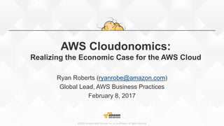 ©2015, Amazon Web Services, Inc. or its affiliates. All rights reserved
AWS Cloudonomics:
Realizing the Economic Case for the AWS Cloud
Ryan Roberts (ryanrobe@amazon.com)
Global Lead, AWS Business Practices
February 8, 2017
 