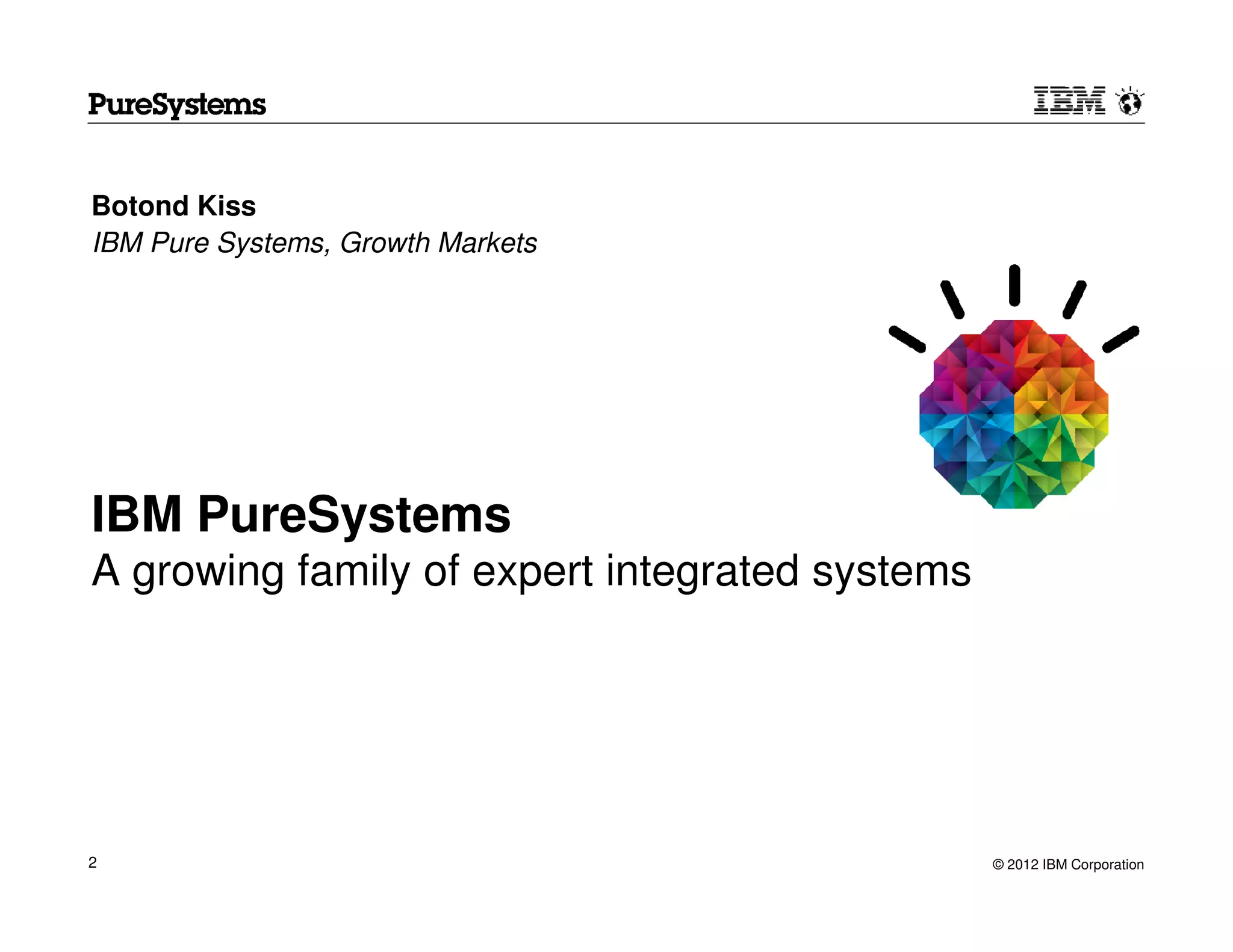 Botond Kiss
IBM Pure Systems, Growth Markets




IBM PureSystems
A growing family of expert integrated systems




2                                               © 2012 IBM Corporation
 