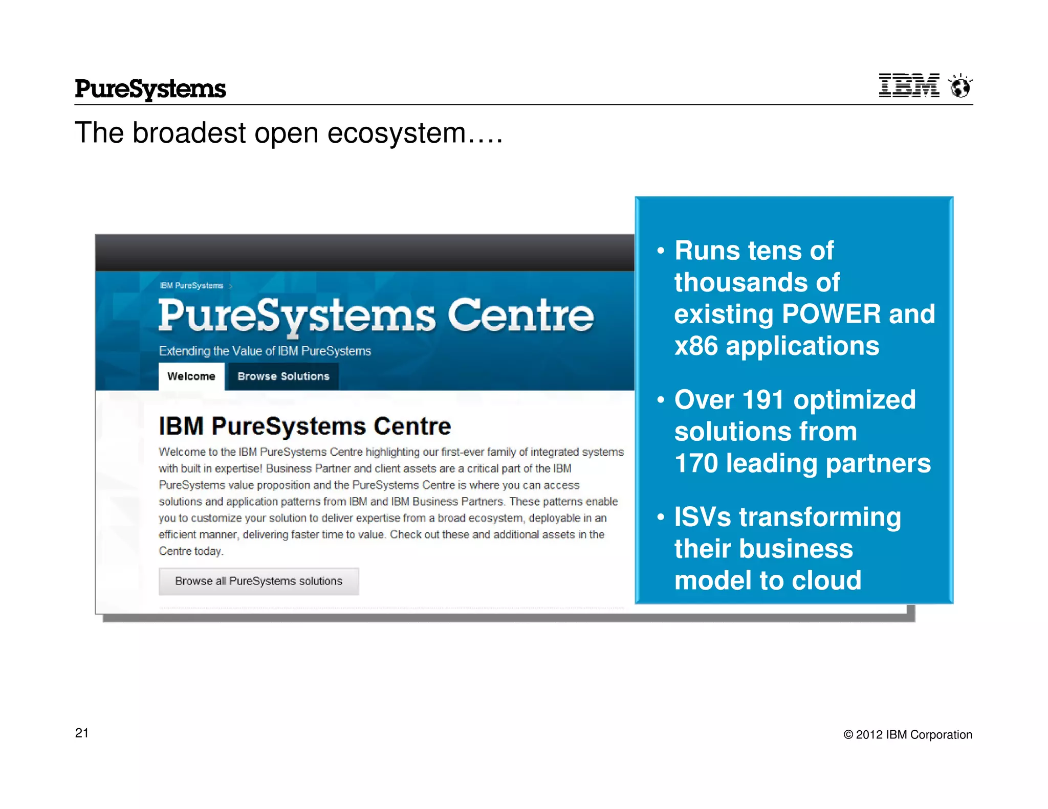 The broadest open ecosystem….



                                • Runs tens of
                                  thousands of
                                  existing POWER and
                                  x86 applications

                                • Over 191 optimized
                                  solutions from
                                  170 leading partners

                                • ISVs transforming
                                  their business
                                  model to cloud




21                                             © 2012 IBM Corporation
 