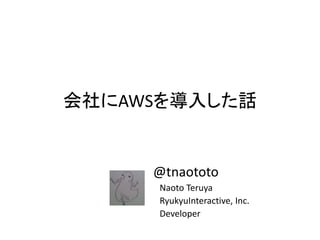会社にAWSを導入した話
@tnaototo
Naoto Teruya
RyukyuInteractive, Inc.
Developer
 
