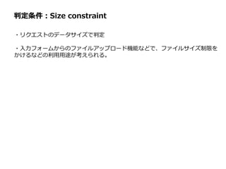判定条件：Size constraint
・リクエストのデータサイズで判定
・入力フォームからのファイルアップロード機能などで、ファイルサイズ制限を
かけるなどの利用用途が考えられる。
 
