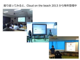 振り返ってみると、Cloud on the beach 2013 から毎年登壇中
 