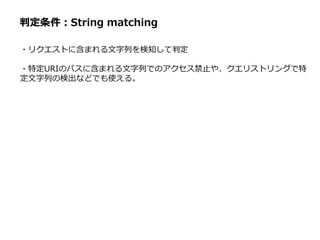 判定条件：String matching
・リクエストに含まれる文字列を検知して判定
・特定URIのパスに含まれる文字列でのアクセス禁止や、クエリストリングで特
定文字列の検出などでも使える。
 