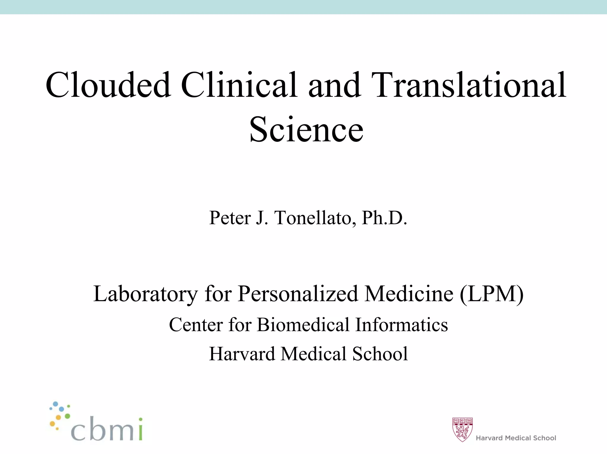 Clouded Clinical and Translational
            Science

              Peter J. Tonellato, Ph.D.


   Laboratory for Personalized Medicine (LPM)
          Center for Biomedical Informatics
              Harvard Medical School
 