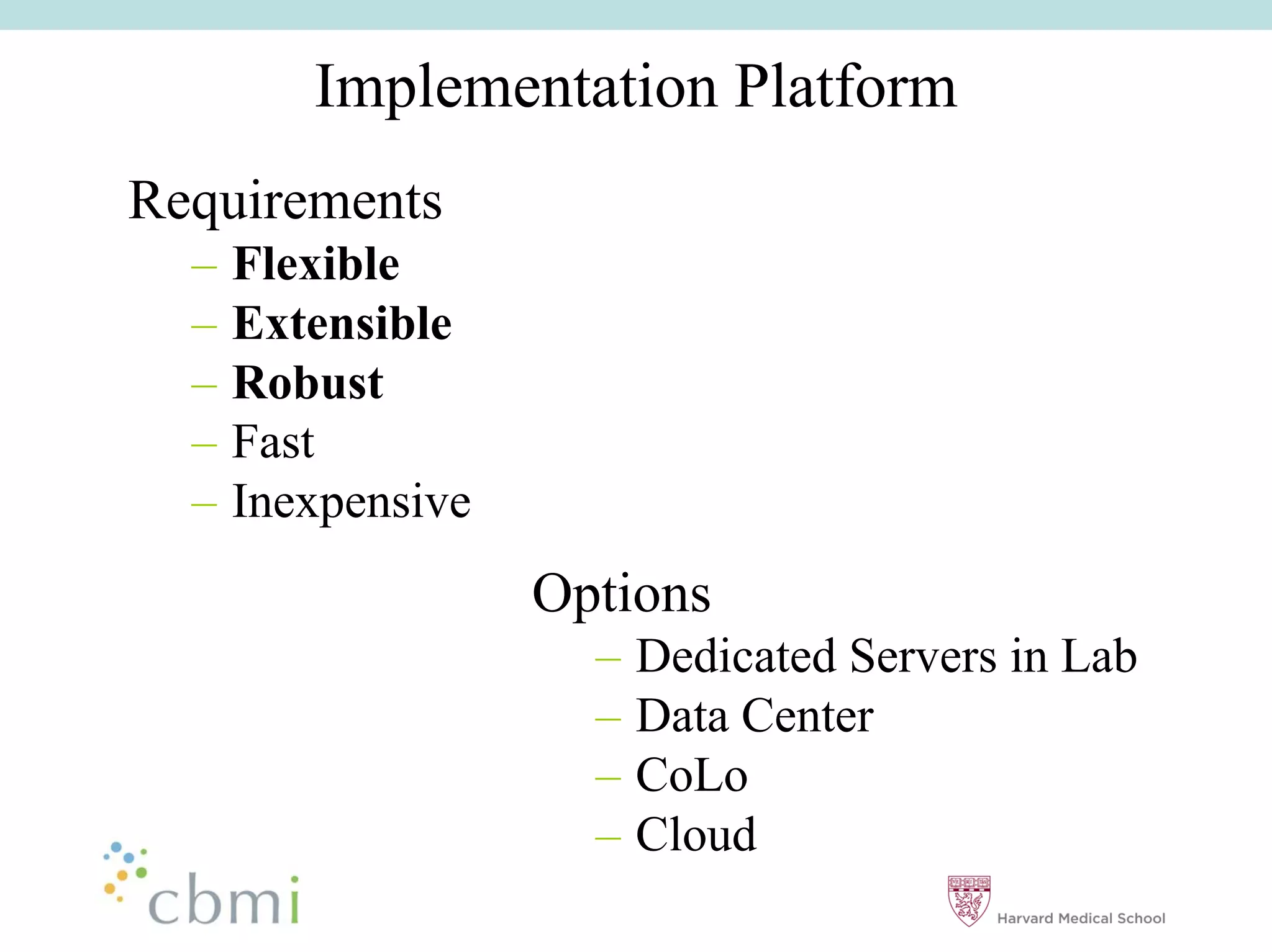 Implementation Platform
Requirements
  ––   Flexible
  ––   Extensible
  ––   Robust
  ––   Fast
  ––   Inexpensive
                     Options
                       ––   Dedicated Servers in Lab
                       ––   Data Center
                       ––   CoLo
                       ––   Cloud
 