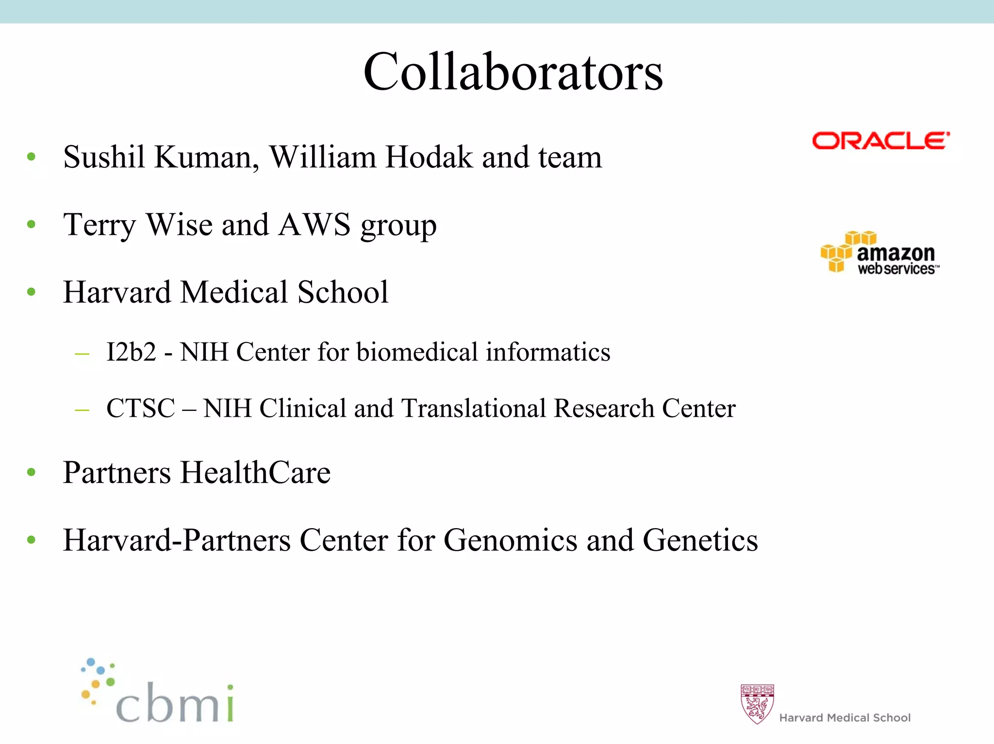 Collaborators
•• Sushil Kuman, William Hodak and team

•• Terry Wise and AWS group

•• Harvard Medical School
   –– I2b2 - NIH Center for biomedical informatics

   –– CTSC –– NIH Clinical and Translational Research Center

•• Partners HealthCare

•• Harvard-Partners Center for Genomics and Genetics
 