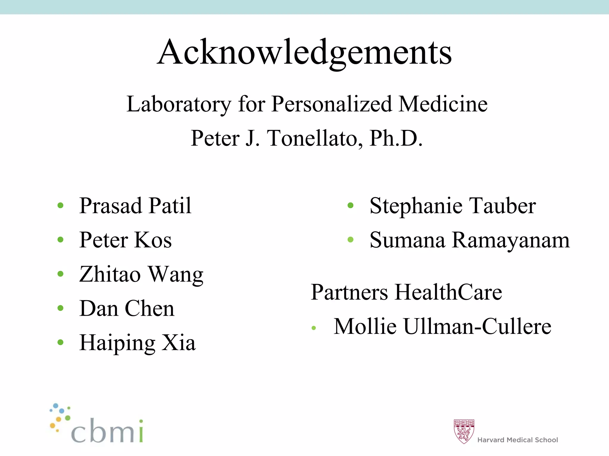 Acknowledgements
         Laboratory for Personalized Medicine
               Peter J. Tonellato, Ph.D.

••   Prasad Patil             •• Stephanie Tauber
••   Peter Kos                •• Sumana Ramayanam
••   Zhitao Wang
                           Partners HealthCare
••   Dan Chen
                           • Mollie Ullman-Cullere
••   Haiping Xia
 