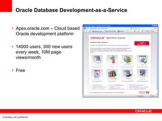 Oracle Database Development-as-a-Service


          • Apex.oracle.com – Cloud based
            Oracle development platform

          • 14000 users, 300 new users
            every week, 10M page
            views/month

          • Free




Proprietary and Confidential
 
