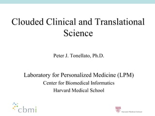 Clouded Clinical and Translational
            Science

              Peter J. Tonellato, Ph.D.


   Laboratory for Personalized Medicine (LPM)
          Center for Biomedical Informatics
              Harvard Medical School
 