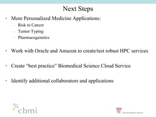 Next Steps
•• More Personalized Medicine Applications:
   –– Risk to Cancer
   –– Tumor Typing
   –– Pharmacogenetics


•• Work with Oracle and Amazon to create/test robust HPC services

•• Create ““best practice”” Biomedical Science Cloud Service

•• Identify additional collaborators and applications
 