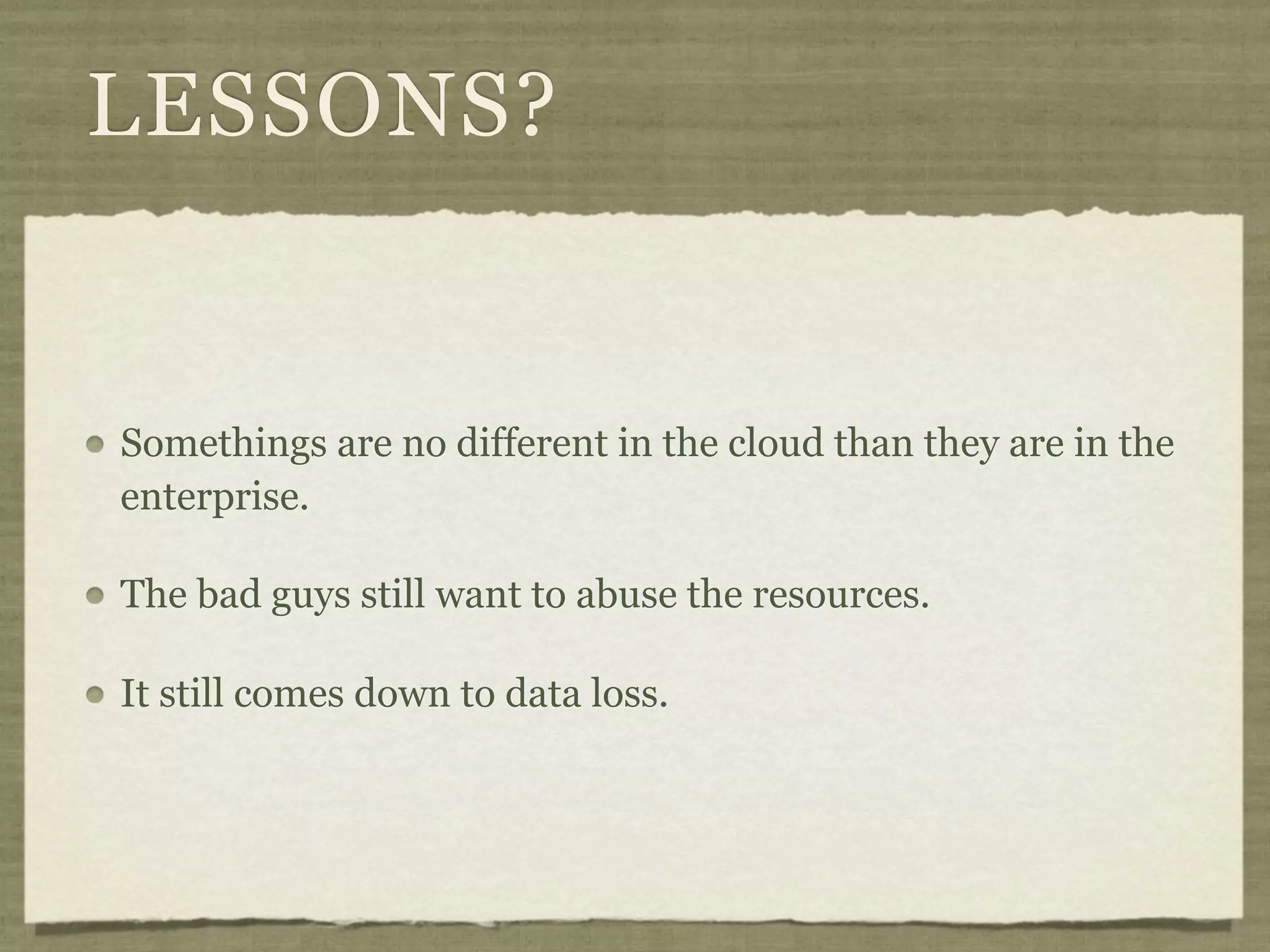 LESSONS?


Somethings are no different in the cloud than they are in the
enterprise.

The bad guys still want to abuse the resources.

It still comes down to data loss.
 