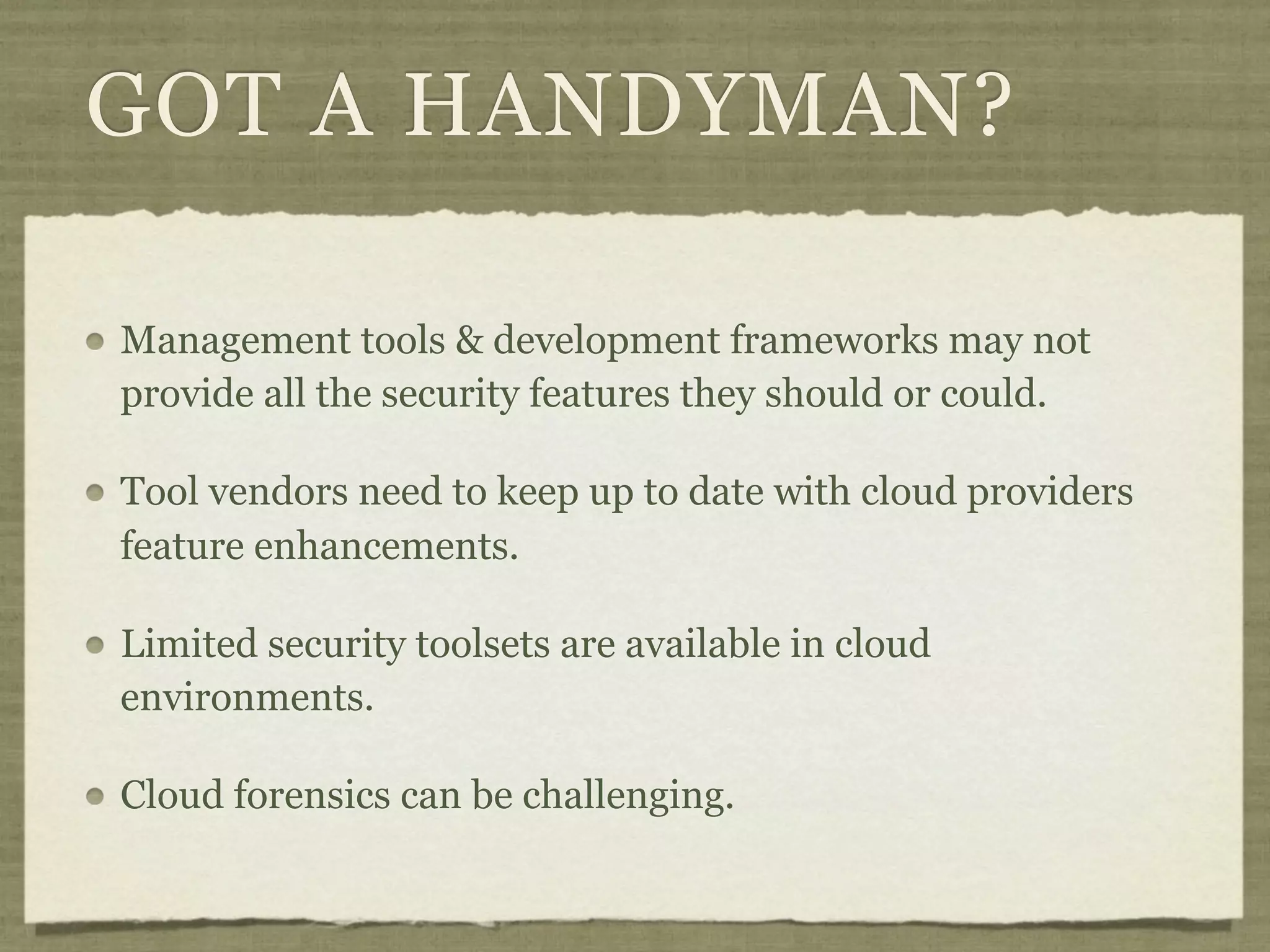 GOT A HANDYMAN?

Management tools & development frameworks may not
provide all the security features they should or could.

Tool vendors need to keep up to date with cloud providers
feature enhancements.

Limited security toolsets are available in cloud
environments.

Cloud forensics can be challenging.
 