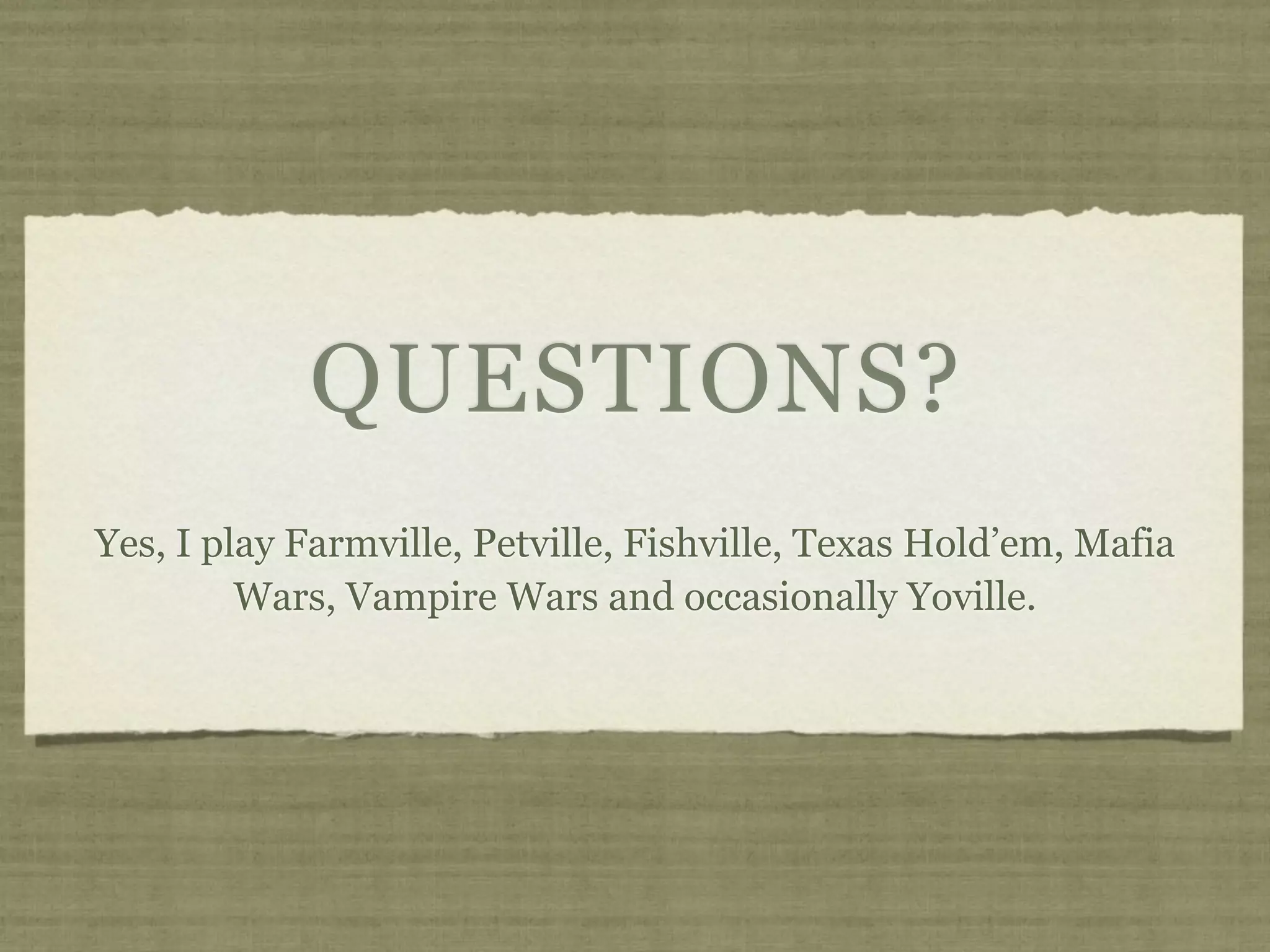 QUESTIONS?
Yes, I play Farmville, Petville, Fishville, Texas Hold’em, Mafia
         Wars, Vampire Wars and occasionally Yoville.
 