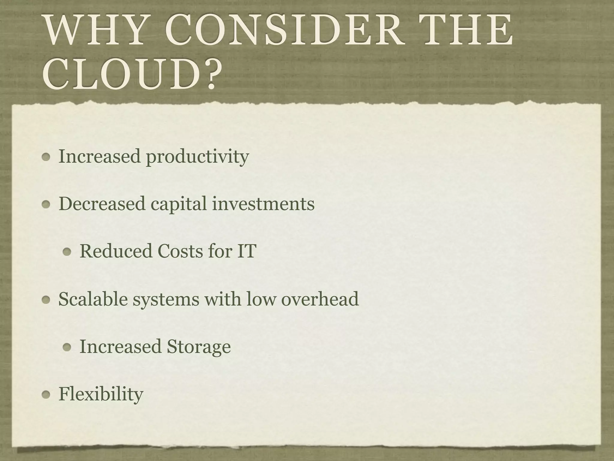 WHY CONSIDER THE
CLOUD?
Increased productivity

Decreased capital investments

  Reduced Costs for IT

Scalable systems with low overhead

  Increased Storage

Flexibility
 