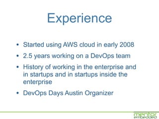 Experience
• Started using AWS cloud in early 2008
• 2.5 years working on a DevOps team
• History of working in the enterp...