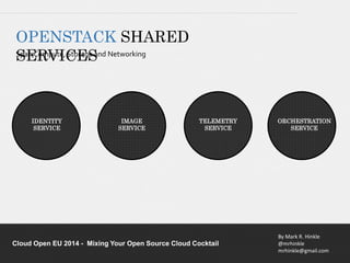 By Mark R. Hinkle 
@mrhinkle 
mrhinkle@gmail.com 
OPENSTACK SHARED 
SSpaEn CRomVputIe,C StoEragSe and Networking 
IDENTITY 
SERVICE 
IMAGE 
SERVICE 
TELEMETRY 
SERVICE 
Cloud Open EU 2014 - Mixing Your Open Source Cloud Cocktail 
ORCHESTRATION 
SERVICE 
 