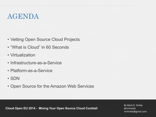 By Mark R. Hinkle 
@mrhinkle 
mrhinkle@gmail.com 
AGENDA 
• Vetting Open Source Cloud Projects 
• “What is Cloud” in 60 Seconds 
• Virtualization 
• Infrastructure-as-a-Service 
• Platform-as-a-Service 
• SDN 
• Open Source for the Amazon Web Services 
Cloud Open EU 2014 - Mixing Your Open Source Cloud Cocktail 
 