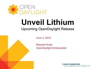 www.opendaylight.org
Unveil Lithium
Upcoming OpenDaylight Release
June 3, 2015
Masashi Kudo
OpenDaylight Ambassador
 