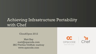 Achieving Infrastructure Portability
with Chef
        CloudOpen 2012

            Matt Ray
       matt@opscode.com
   IRC/Twitter/GitHub: mattray
       www.opscode.com
 