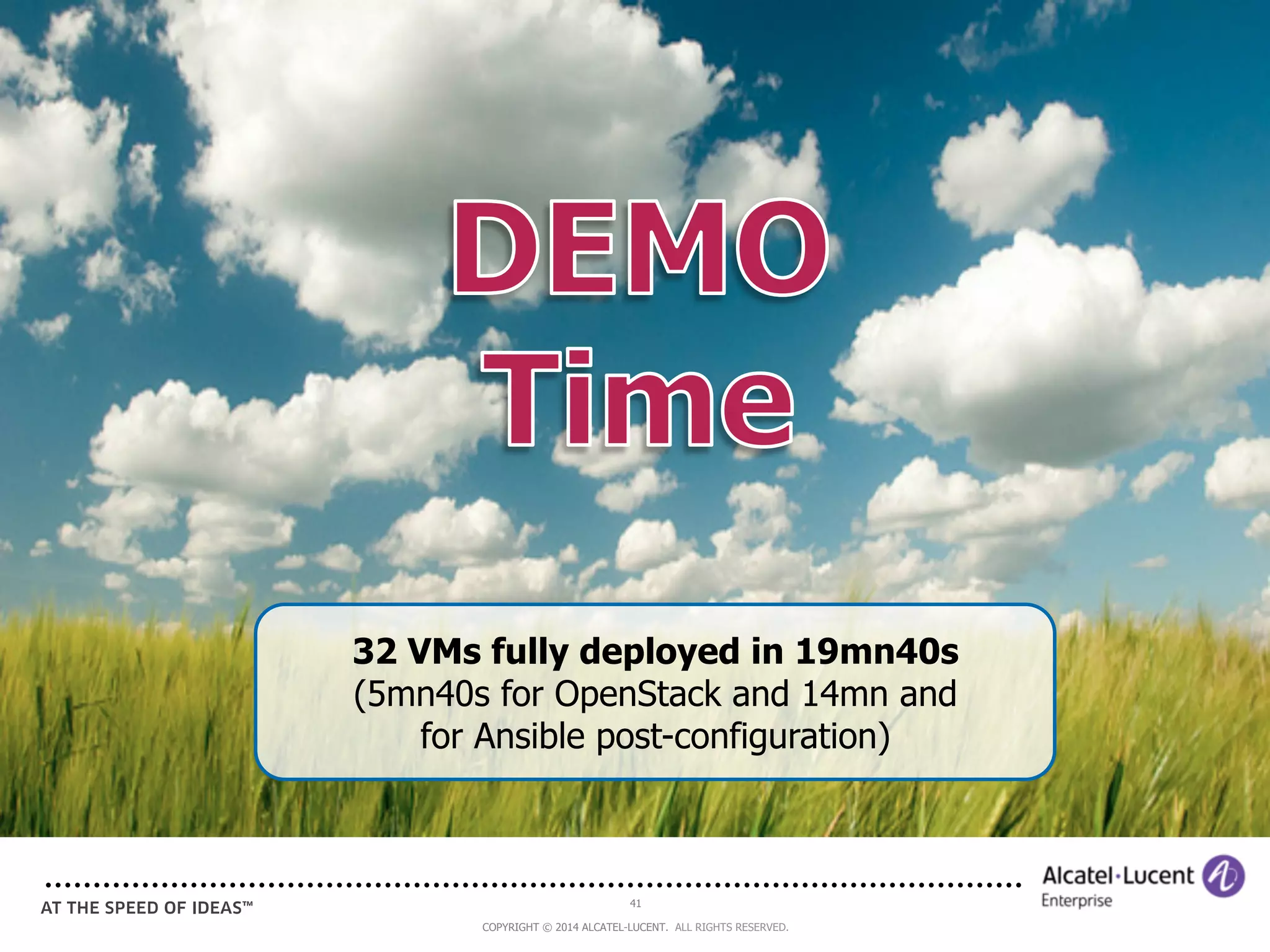 32 VMs fully deployed in 19mn40s 
(5mn40s for OpenStack and 14mn and 
for Ansible post-configuration) 
41 
COPYRIGHT © 2014 ALCATEL-LUCENT. ALL RIGHTS RESERVED. 
 