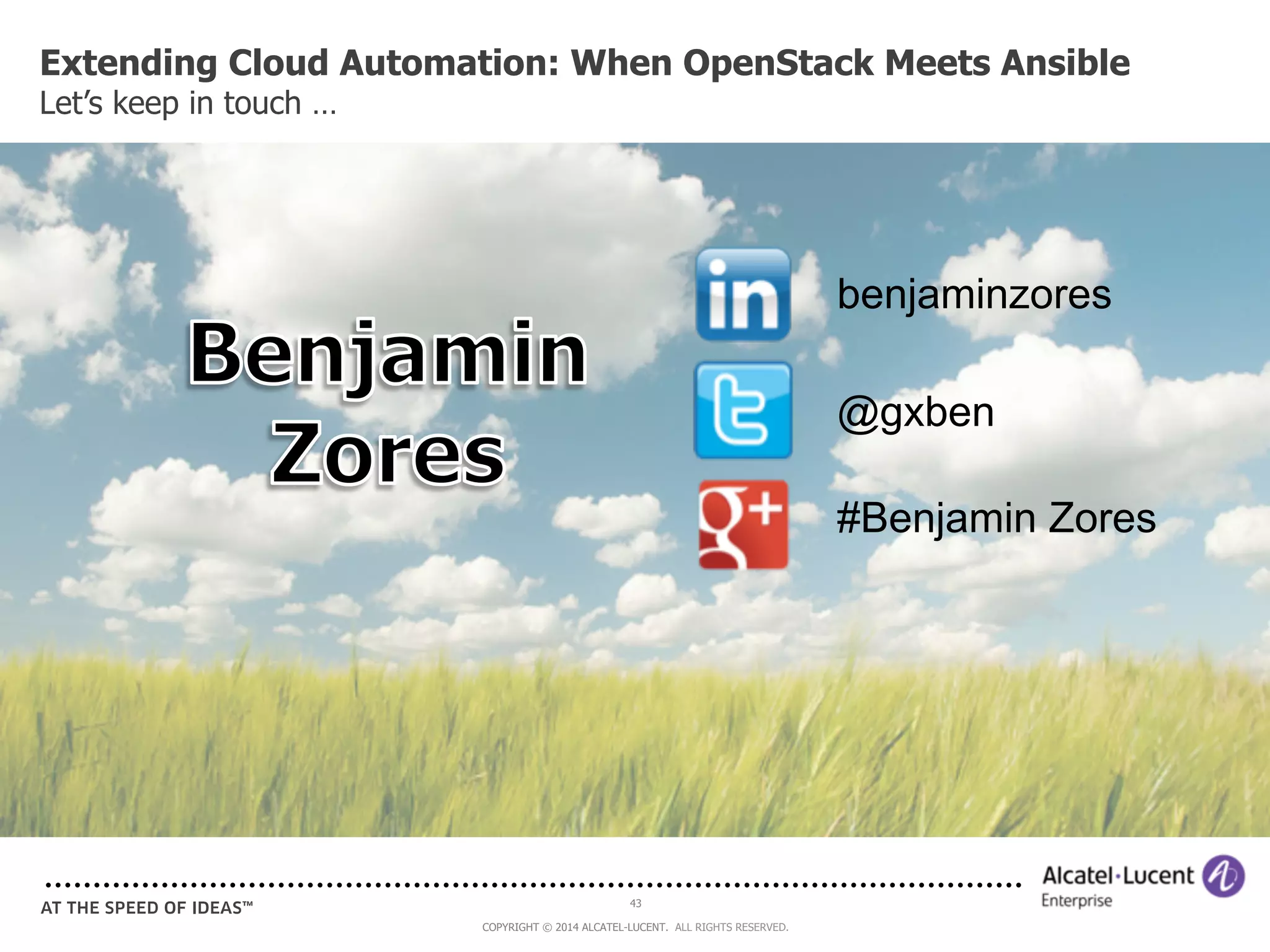 Extending Cloud Automation: When OpenStack Meets Ansible 
Let’s keep in touch … 
43 
COPYRIGHT © 2014 ALCATEL-LUCENT. ALL RIGHTS RESERVED. 
benjaminzores 
@gxben 
#Benjamin Zores 
