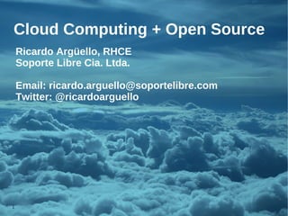 Cloud Computing + Open Source
    Ricardo Argüello, RHCE
    Soporte Libre Cia. Ltda.

    Email: ricardo.arguello@soportelibre.com
    Twitter: @ricardoarguello




1
 