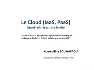 Le Cloud IaaS & PaaS
OpenStack réseau et sécurité
Cours Master 2 Sécurité des systèmes informatiques
Université Paris-Est Créteil Val-de-Marne (Paris12)

Noureddine BOUYAHIAOUI
noureddine@bouyahiaoui.com

1

 