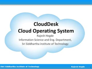 CloudDesk
Cloud Operating System
Rajesh Hegde
Information Science and Eng. Department,
Sri Siddhartha institute of Technology
1
 