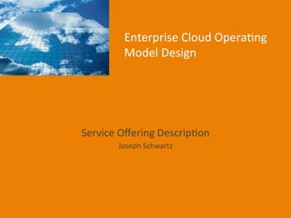 Enterprise	
  Cloud	
  Opera1ng	
  
Model	
  Design	
  

Service	
  Oﬀering	
  Descrip1on	
  
Joseph	
  Schwartz	
  

 