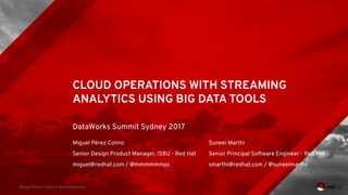 Miguel Pérez Colino // @mmmmmmpc
CLOUD OPERATIONS WITH STREAMING
ANALYTICS USING BIG DATA TOOLS
DataWorks Summit Sydney 2017
Miguel Pérez Colino
Senior Design Product Manager, ISBU - Red Hat
miguel@redhat.com / @mmmmmmpc
Suneel Marthi
Senior Principal Software Engineer - Red Hat
smarthi@redhat.com / @suneelmarthi
 