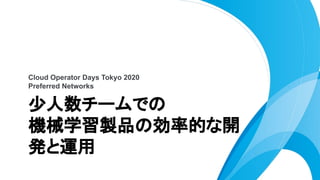 Cloud Operator Days Tokyo 2020
Preferred Networks
少人数チームでの
機械学習製品の効率的な開
発と運用
 