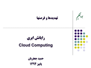 ‫ﺍﺑﺮﻱ‬ ‫ﺭﺍﻳﺎﻧﺶ‬
Cloud Computing
‫ﺟﻌﻔﺮﻳﺎﻥ‬ ‫ﺣﻤﻴﺪ‬
‫ﭘﺎﻳﻴﺰ‬1394
‫ﻓﺮﺻﺘﻬﺎ‬ ‫ﻭ‬ ‫ﺗﻬﺪﻳﺪﻫﺎ‬
 