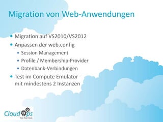 Migration von Web-Anwendungen

 Migration auf VS2010/VS2012
 Anpassen der web.config
    Session Management
    Profile / Membership-Provider
    Datenbank-Verbindungen
 Test im Compute Emulator
  mit mindestens 2 Instanzen
 