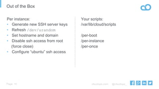 cloudops.com @cloudops_Page
Out of the Box
10
Per instance:
•  Generate new SSH server keys
•  Refresh /dev/urandom
•  Set hostname and domain
•  Disable ssh access from root
(force close)
•  Configure “ubuntu” ssh access
Your scripts:
/var/lib/cloud/scripts
/per-boot
/per-instance
/per-once
 