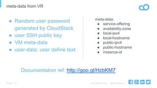 cloudops.com @cloudops_Page
meta-data from VR
15
●  Random user password
generated by CloudStack
●  user SSH public key
●  VM meta-data
●  user-data: user define text
meta-data:
●  service-offering
●  availability-zone
●  local-ipv4
●  local-hostname
●  public-ipv4
●  public-hostname
●  instance-id
Documentation ref: http://goo.gl/HzbKM7
 