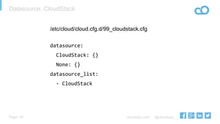 cloudops.com @cloudops_Page
Datasource: CloudStack
26
/etc/cloud/cloud.cfg.d/99_cloudstack.cfg
datasource:	
  
	
  	
  CloudStack:	
  {}	
  
	
  	
  None:	
  {}	
  
datasource_list:	
  
	
  	
  -­‐	
  CloudStack	
  
	
  
 