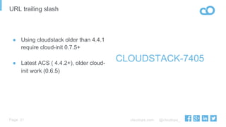 cloudops.com @cloudops_Page
URL trailing slash
31
CLOUDSTACK-7405
●  Using cloudstack older than 4.4.1
require cloud-init 0.7.5+
●  Latest ACS ( 4.4.2+), older cloud-
init work (0.6.5)
 