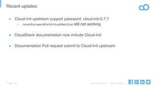cloudops.com @cloudops_Page
Recent updates
34
●  Cloud-Init upstream support password. cloud-init-0.7.7
○  resetPasswordForVirtualMachine still not working
●  CloudStack documentation now include Cloud-Init
●  Documentation Pull request submit to Cloud-Init upstream
 