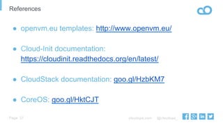 cloudops.com @cloudops_Page
References
37
●  openvm.eu templates: http://www.openvm.eu/
●  Cloud-Init documentation:
https://cloudinit.readthedocs.org/en/latest/
●  CloudStack documentation: goo.gl/HzbKM7
●  CoreOS: goo.gl/HktCJT
 