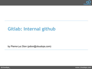 @cloudops_ www.cloudops.com
Gitlab: Internal github
by Pierre-Luc Dion (pdion@cloudops.com)
 