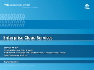 Experience	
  certainty.	
  




Enterprise	
  Cloud	
  Services

Harrick	
  M.	
  Vin	
  
Vice	
  President	
  and	
  Chief	
  Scien7st	
  
Global	
  Head,	
  Innova7on	
  and	
  Transforma7on,	
  IT	
  Infrastructure	
  Services	
  
Tata	
  Consultancy	
  Services	
  


September	
  2012	
  
Copyright © 2011 Tata Consultancy Services Limited
 