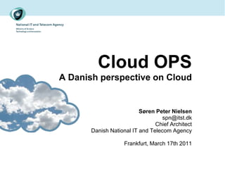 Cloud OPS
A Danish perspective on Cloud


                          Søren Peter Nielsen
                                   spn@itst.dk
                                Chief Architect
       Danish National IT and Telecom Agency

                    Frankfurt, March 17th 2011
 