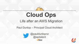 Cloud Ops
Life after an AWS Migration
Paul Dunlop – Principal Cloud Architect
@pauldunlopnz
@apitalent
 