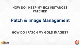 Patch & Image Management
HOW DO I KEEP MY EC2 INSTANCES
PATCHED
HOW DO I PATCH MY GOLD IMAGES?
 
